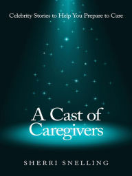 Title: A Cast of Caregivers: Celebrity Stories to Help You Prepare to Care, Author: Sherri Snelling