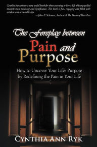 Title: The Foreplay Between Pain and Purpose: How to Uncover Your Life's Purpose by Redefining the Pain in Your Life, Author: Cynthia Ann Ryk
