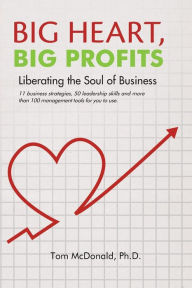 Title: Big Heart, Big Profits: Liberating the Soul of Business, Author: Tom McDonald Ph. D.