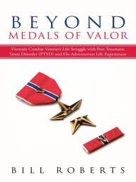 Title: Beyond Medals of Valor: Vietnam Combat Veteran's Life Struggle with Post Traumatic Stress Disorder (PTSD) and His Adventurous Life Experiences, Author: Bill Roberts