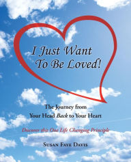 Title: I Just Want to Be Loved!: The Journey from Your Head Back to Your Heart, Author: Susan Faye Davis