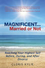 Magnificent...Married or Not: Reaching Your Highest Self Before, During, and After Divorce