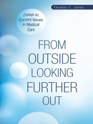Title: From Outside Looking Further Out: Essays on Current Issues in Medical Care, Author: Thomas C. Jones