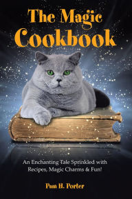 Title: The Magic Cookbook: An Enchanting Tale Sprinkled with Recipes, Magic Charms & Fun!, Author: Pam H. Porter