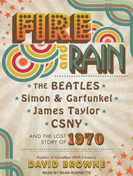 Fire and Rain: The Beatles, Simon and Garfunkel, James Taylor, CSNY, and the Lost Story of 1970