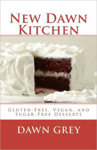 Title: New Dawn Kitchen: Gluten-Free, Vegan, and (easily) Sugar-Free Desserts, Author: Dawn Grey PhD