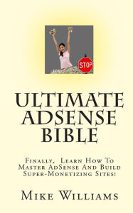 Title: Ultimate AdSense Bible: Finally, Learn How To Master AdSense And Build Super-Monetizing Sites!, Author: Mike Williams