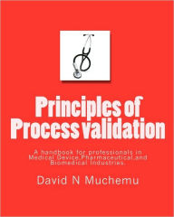 Title: Principles of Process validation: A handbook for professionals in Medical Device, Pharmaceutical, and Biomedical Industries., Author: David N Muchemu