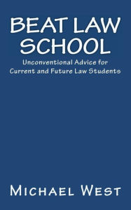 Title: Beat Law School: Unconventional Advice for Current and Future Law Students, Author: Michael West