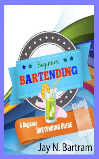 Beginner Bartending: A Beginner Bartending Guide By Jay N. Bartram ...