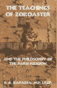 Title: The Teachings of Zoroaster and the Philosophy of the Parsi Religion, Author: S a Kapadia M D