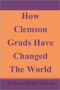 Title: How Clemson Grads Have Changed The World, Author: Professor Ralph Johnson