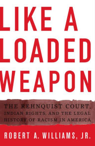 Title: Like a Loaded Weapon: The Rehnquist Court, Indian Rights, and the Legal History of Racism in America, Author: Robert Williams Jr.