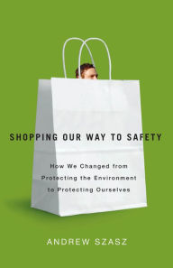 Title: Shopping Our Way to Safety: How We Changed from Protecting the Environment to Protecting Ourselves, Author: Andrew Szasz