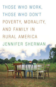 Title: Those Who Work, Those Who Don't: Poverty, Morality, and Family in Rural America, Author: Jennifer Sherman