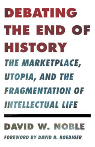 Title: Debating the End of History: The Marketplace, Utopia, and the Fragmentation of Intellectual Life, Author: David W. Noble