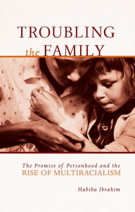 Title: Troubling the Family: The Promise of Personhood and the Rise of Multiracialism, Author: Habiba Ibrahim