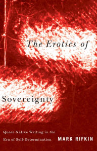 Title: Erotics of Sovereignty: Queer Native Writing in the Era of Self-Determination, Author: Mark Rifkin