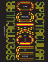 Title: Spectacular Mexico: Design, Propaganda, and the 1968 Olympics, Author: Luis M. Castañeda