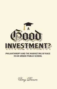 Title: A Good Investment?: Philanthropy and the Marketing of Race in an Urban Public School, Author: Amy Brown