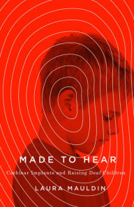 Title: Made to Hear: Cochlear Implants and Raising Deaf Children, Author: Laura Mauldin