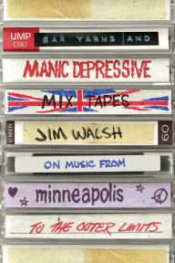 Title: Bar Yarns and Manic-Depressive Mixtapes: Jim Walsh on Music from Minneapolis to the Outer Limits, Author: Jim Walsh