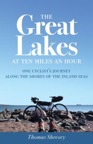 Title: The Great Lakes at Ten Miles an Hour: One Cyclist's Journey along the Shores of the Inland Seas, Author: Thomas Shevory