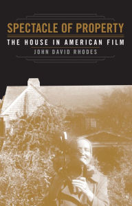 Title: Spectacle of Property: The House in American Film, Author: John David Rhodes
