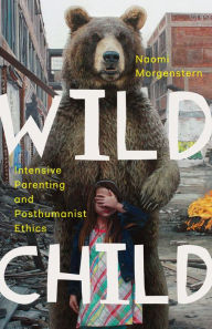 Title: Wild Child: Intensive Parenting and Posthumanist Ethics, Author: Naomi Morgenstern