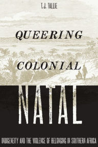 Title: Queering Colonial Natal: Indigeneity and the Violence of Belonging in Southern Africa, Author: T. J. Tallie