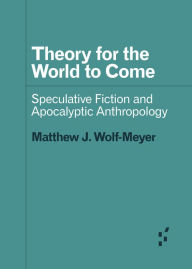 Title: Theory for the World to Come: Speculative Fiction and Apocalyptic Anthropology, Author: Matthew J. Wolf-Meyer