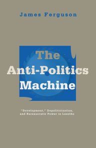 Title: Anti-Politics Machine: Development, Depoliticization, and Bureaucratic Power in Lesotho, Author: James Ferguson
