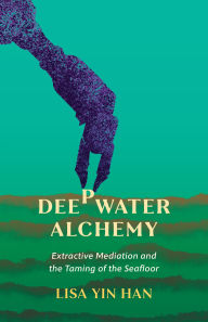 Title: Deepwater Alchemy: Extractive Mediation and the Taming of the Seafloor, Author: Lisa Yin Han