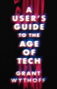 Title: A User's Guide to the Age of Tech, Author: Grant Wythoff
