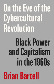 Title: On the Eve of the Cybercultural Revolution: Black Power and Capitalism in the 1960s, Author: Brian Bartell