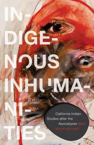 Title: Indigenous Inhumanities: California Indian Studies after the Apocalypse, Author: Mark Minch-de Leon