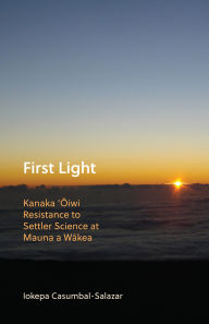 Title: First Light: Kanaka 'Oiwi Resistance to Settler Science at Mauna a Wakea, Author: Iokepa Casumbal-Salazar