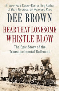 Title: Hear That Lonesome Whistle Blow: The Epic Story of the Transcontinental Railroads, Author: Dee Brown