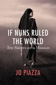 Title: If Nuns Ruled the World: Ten Sisters on a Mission, Author: Jo Piazza