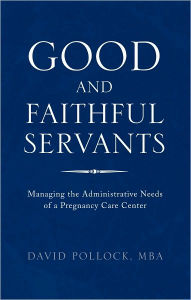 Title: Good and Faithful Servants: Managing the Administrative Needs of a Pregnancy Care Center, Author: David Pollock