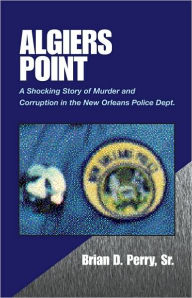 Title: Algiers Point: A Shocking Story of Murder and Corruption in the N.O. Police Dept., Author: Brian D. Perry