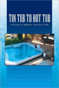 Title: TIN TUB TO HOT TUB: Primitive to Modern Journey of Me, Author: Anne Nelson