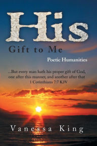 Title: His Gift to Me: Poetic Humanities, Author: Vanessa King