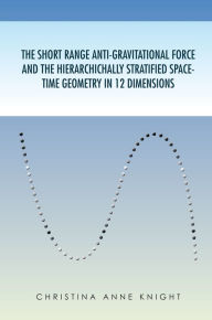 Title: The Short Range Anti-Gravitational Force and The Hierarchically Stratified Space-Time Geometry in 12 Dimensions, Author: Christina Anne Knight