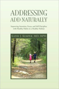 Title: Addressing ADD Naturally: Improving Attention, Focus, and Self-Discipline with Healthy Habits in a Healthy Habitat, Author: Kathi J. Kemper