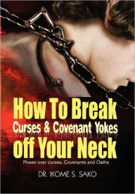 Title: How to Break Curses & Covenant Yokes Off Your Neck, Author: Ikome S Sako