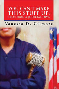 Title: YOU CAN'T MAKE THIS STUFF UP: Tales From a Judicial Diva, Author: Vanessa D. Gilmore