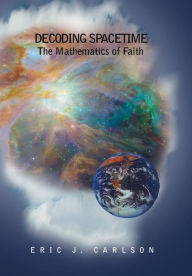 Title: Decoding Spacetime: The Mathematics of Faith, Author: Eric Carlson