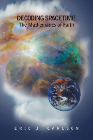 Title: Decoding Spacetime: The Mathematics of Faith, Author: Eric Carlson