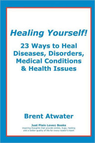 Title: Healing Yourself!: 23 Ways to Heal YOU!, Author: Brent Atwater